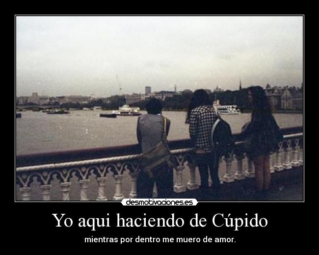 Yo aqui haciendo de Cúpido - mientras por dentro me muero de amor.