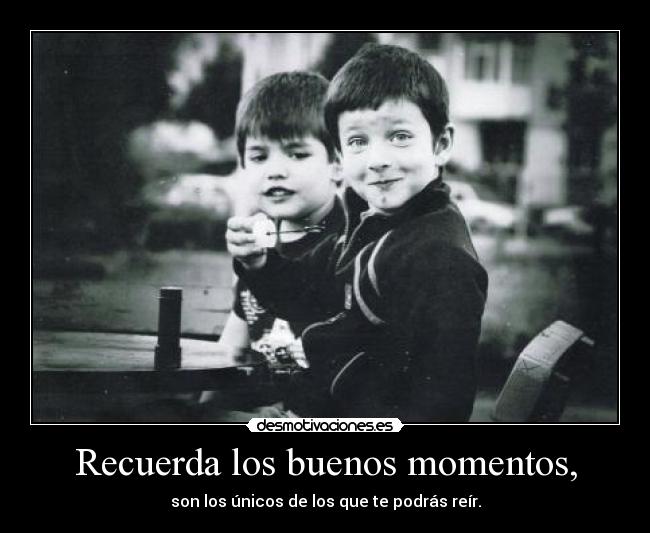 Recuerda los buenos momentos, - son los únicos de los que te podrás reír.