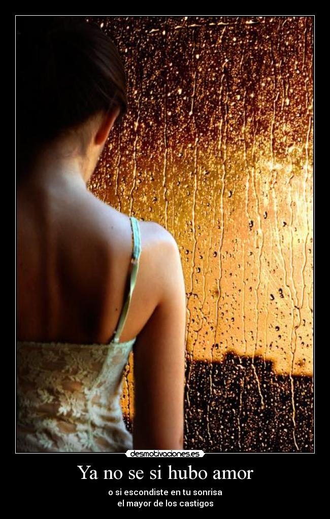 Ya no se si hubo amor - o si escondiste en tu sonrisa
el mayor de los castigos