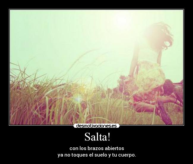 Salta! - con los brazos abiertos
ya no toques el suelo y tu cuerpo.