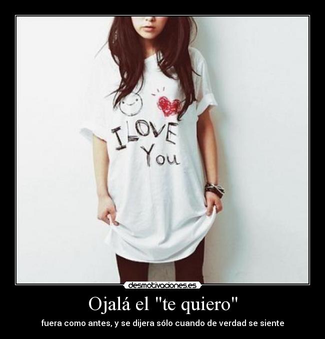 Ojalá el te quiero - fuera como antes, y se dijera sólo cuando de verdad se siente