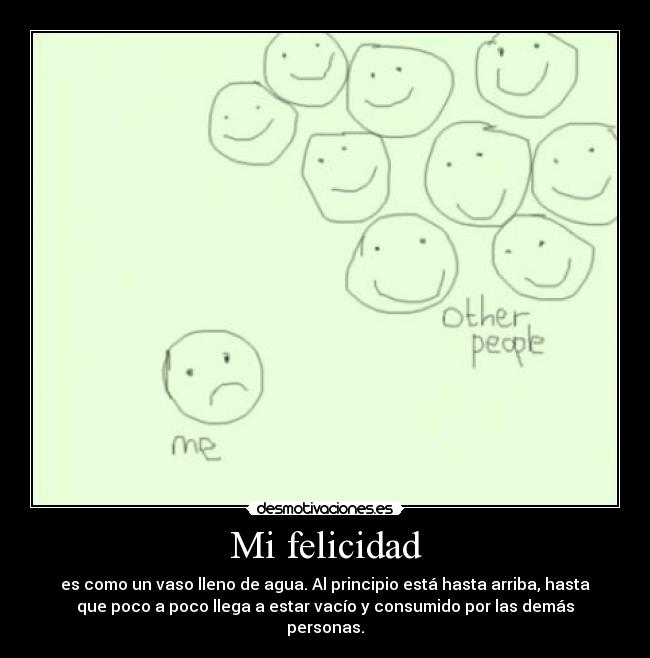 Mi felicidad - es como un vaso lleno de agua. Al principio está hasta arriba, hasta
que poco a poco llega a estar vacío y consumido por las demás
personas.