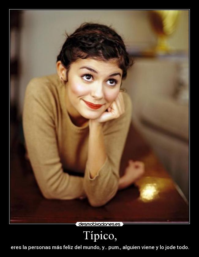 Típico, - eres la personas más feliz del mundo, y.. pum., alguien viene y lo jode todo.