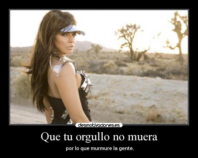 Que tu orgullo no muera - por lo que murmure la gente.