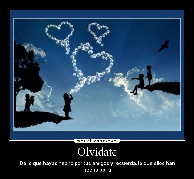 Olvìdate - De lo que hayas hecho por tus amigos y recuerda, lo que ellos han hecho por ti
