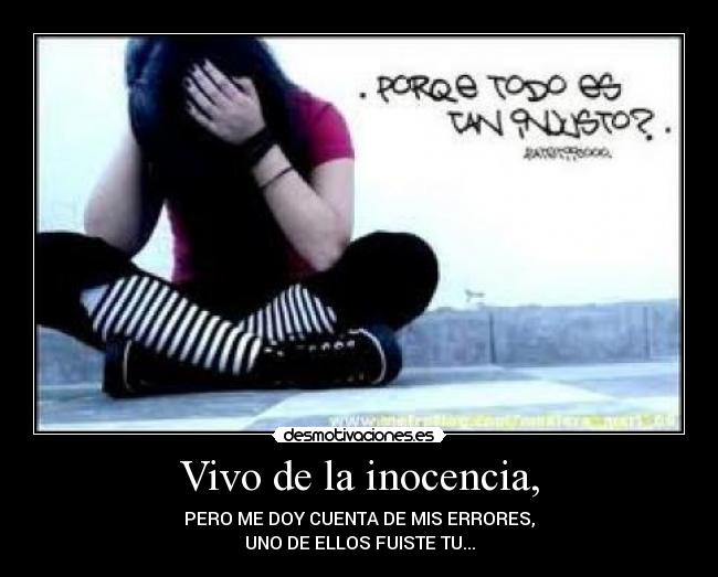 Vivo de la inocencia, - PERO ME DOY CUENTA DE MIS ERRORES,
UNO DE ELLOS FUISTE TU...