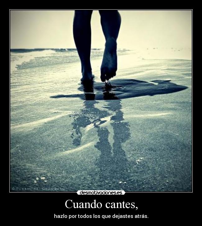 Cuando cantes, - hazlo por todos los que dejastes atrás.