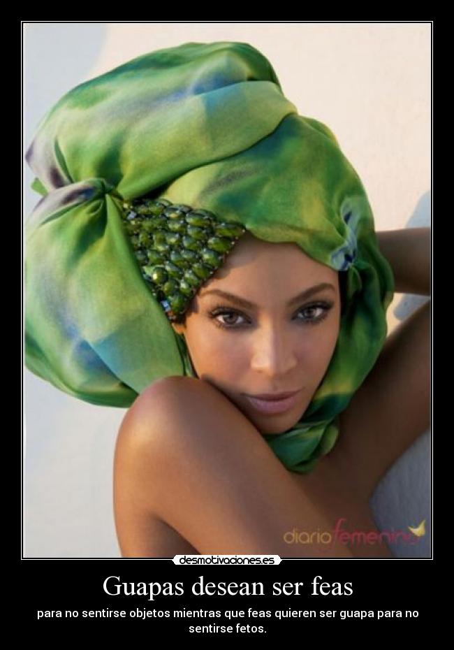 Guapas desean ser feas - para no sentirse objetos mientras que feas quieren ser guapa para no sentirse fetos.