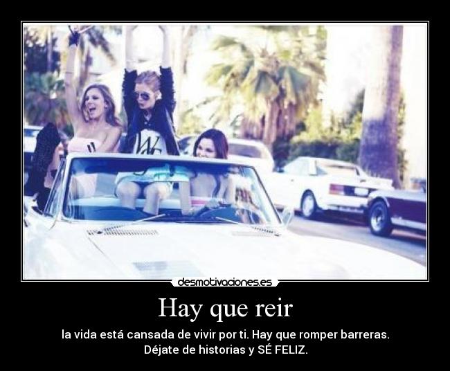 Hay que reir - la vida está cansada de vivir por ti. Hay que romper barreras.
Déjate de historias y SÉ FELIZ.