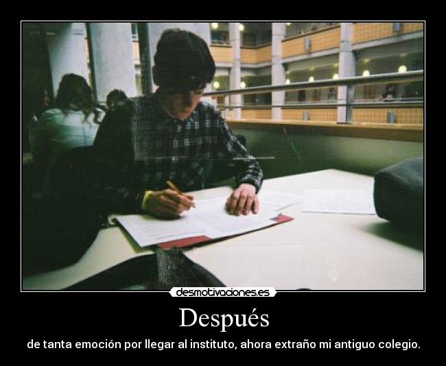 Después - de tanta emoción por llegar al instituto, ahora extraño mi antiguo colegio.