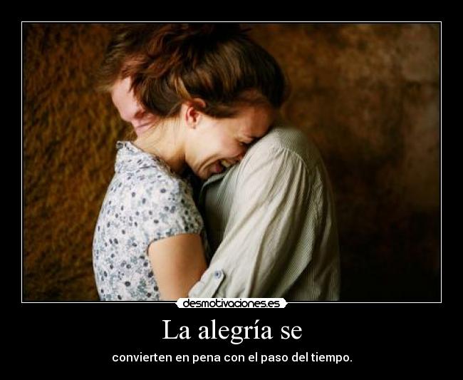 La alegría se - convierten en pena con el paso del tiempo.