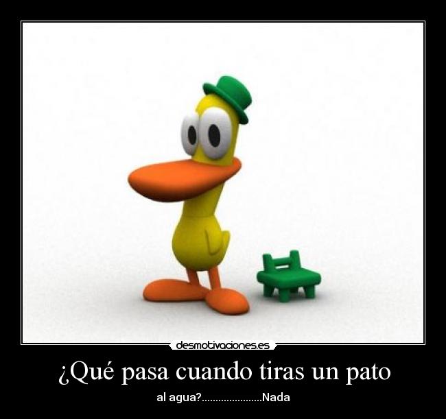 ¿Qué pasa cuando tiras un pato - al agua?......................Nada
