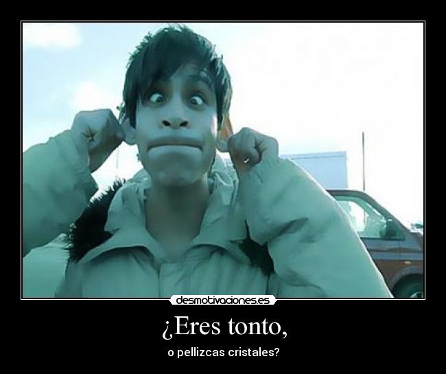 ¿Eres tonto, - o pellizcas cristales?