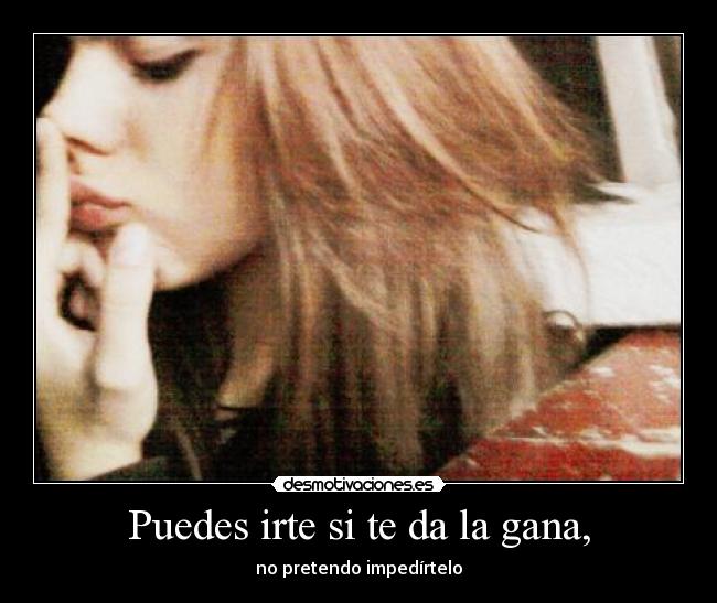 Puedes irte si te da la gana, - no pretendo impedírtelo
