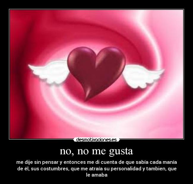 no, no me gusta - me dije sin pensar y entonces me di cuenta de que sabía cada manía
de él, sus costumbres, que me atraía su personalidad y tambien, que
le amaba