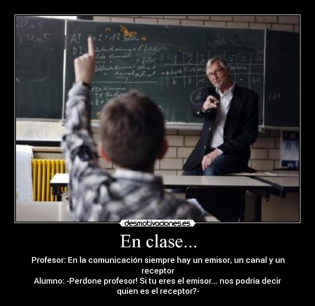En clase... - Profesor: En la comunicación siempre hay un emisor, un canal y un
receptor
Alumno: -Perdone profesor! Si tu eres el emisor... nos podría decir
quien es el receptor?-