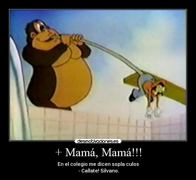 + Mamá, Mamá!!! - En el colegio me dicen sopla culos
- Callate! Silvano.