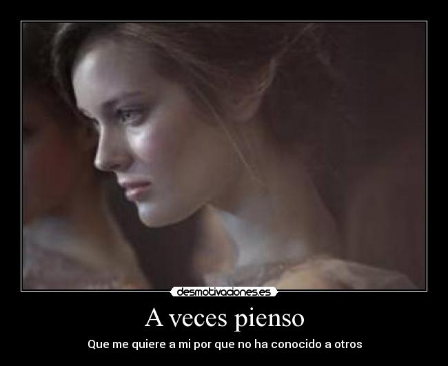 A veces pienso - Que me quiere a mi por que no ha conocido a otros