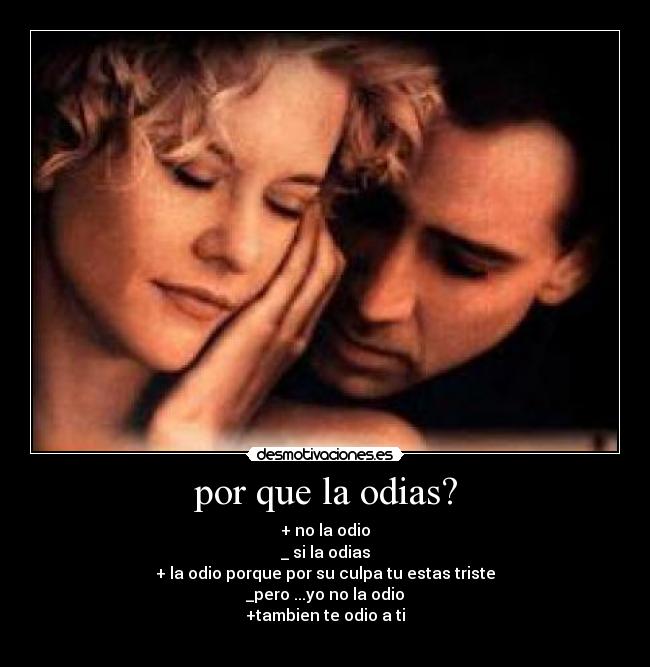 por que la odias? - + no la odio
_ si la odias
+ la odio porque por su culpa tu estas triste
_pero ...yo no la odio
+tambien te odio a ti