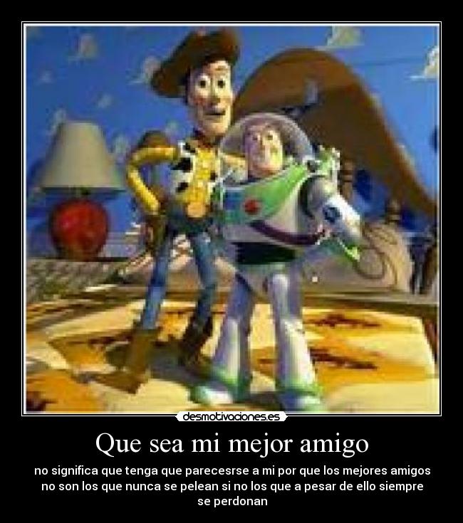 Que sea mi mejor amigo - no significa que tenga que parecesrse a mi por que los mejores amigos
no son los que nunca se pelean si no los que a pesar de ello siempre
se perdonan