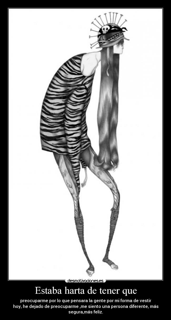 Estaba harta de tener que - preocuparme por lo que pensara la gente por mi forma de vestir
hoy, he dejado de preocuparme ,me siento una persona diferente, más
segura,más feliz.