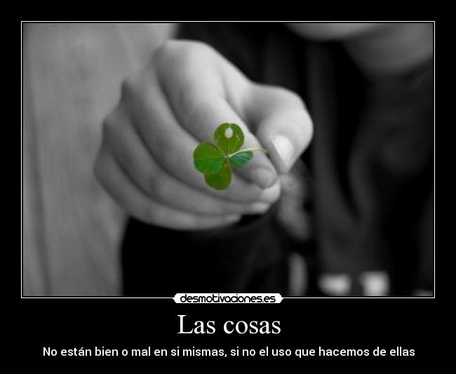 Las cosas - No están bien o mal en si mismas, si no el uso que hacemos de ellas