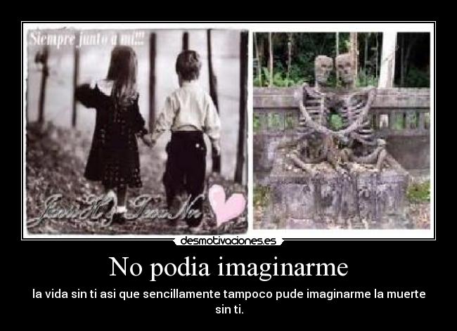 No podia imaginarme - la vida sin ti asi que sencillamente tampoco pude imaginarme la muerte sin ti.