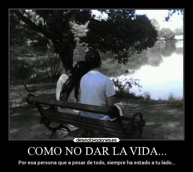 COMO NO DAR LA VIDA... - Por esa persona que a pesar de todo, siempre ha estado a tu lado...