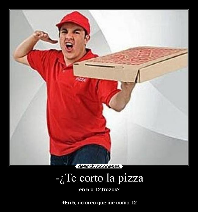 -¿Te corto la pizza - en 6 o 12 trozos?
+En 6, no creo que me coma 12