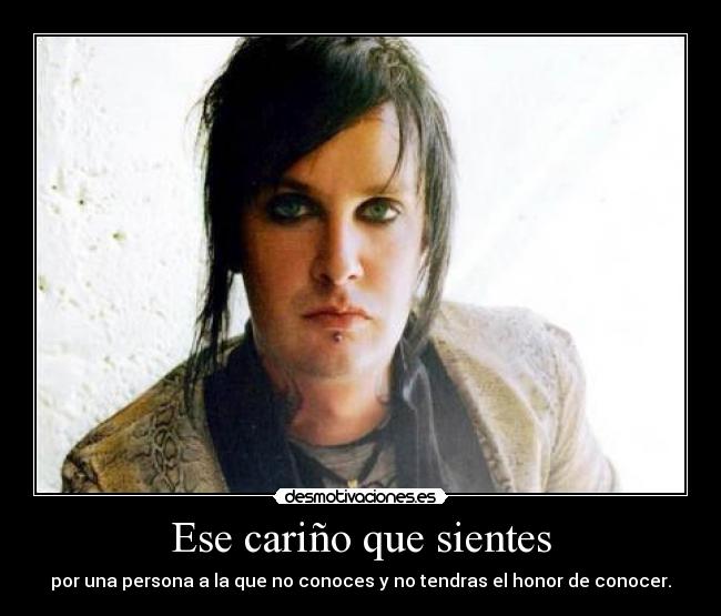 Ese cariño que sientes - por una persona a la que no conoces y no tendras el honor de conocer.