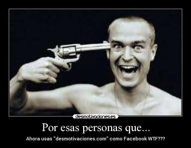 Por esas personas que... - Ahora usas desmotivaciones.com como Facebook WTF???