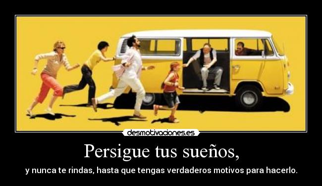 Persigue tus sueños, - y nunca te rindas, hasta que tengas verdaderos motivos para hacerlo.