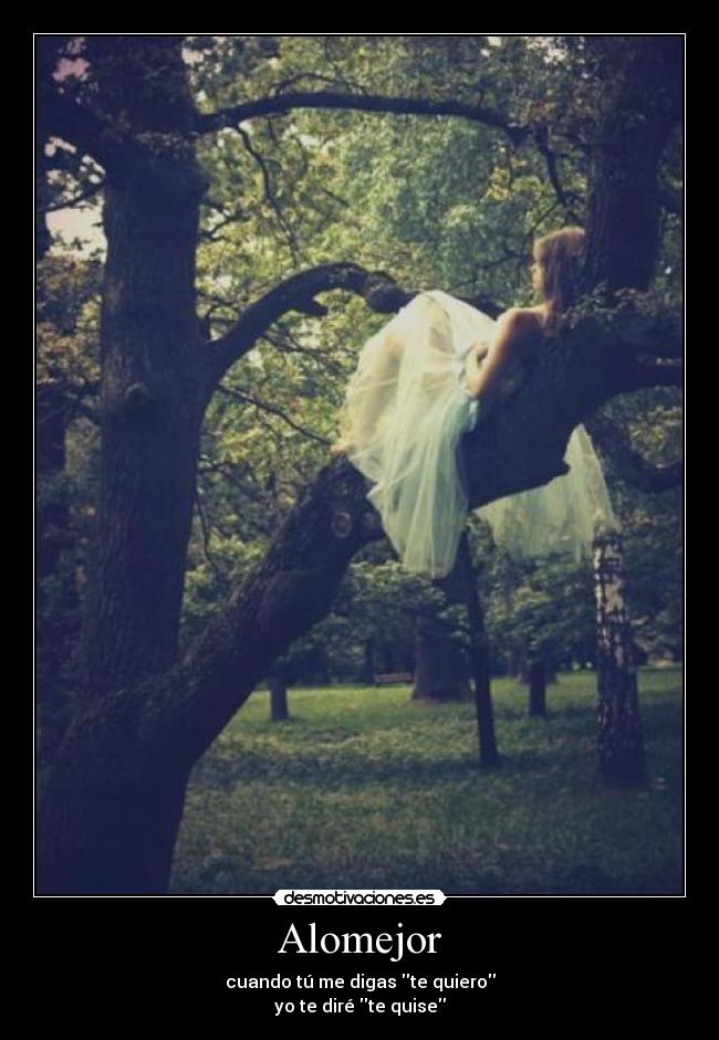Alomejor - cuando tú me digas te quiero
yo te diré te quise