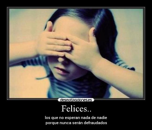 Felices.. - los que no esperan nada de nadie
porque nunca serán defraudados