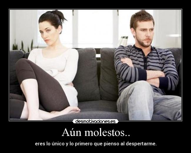 Aún molestos.. - eres lo único y lo primero que pienso al despertarme.