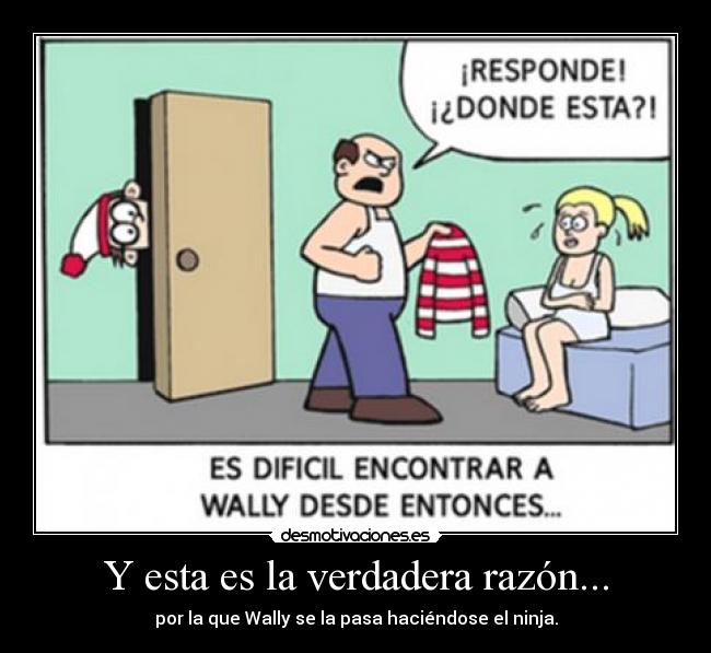 Y esta es la verdadera razón... - por la que Wally se la pasa haciéndose el ninja.
