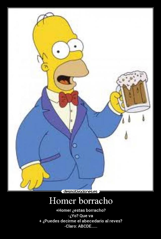 Homer borracho - +Homer ¿estas borracho?
-¿Yo? Que va
+ ¿Puedes decirme el abecedario al reves?
-Claro: ABCDE......
