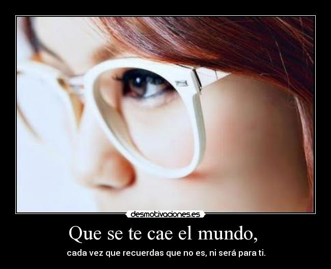 Que se te cae el mundo, -