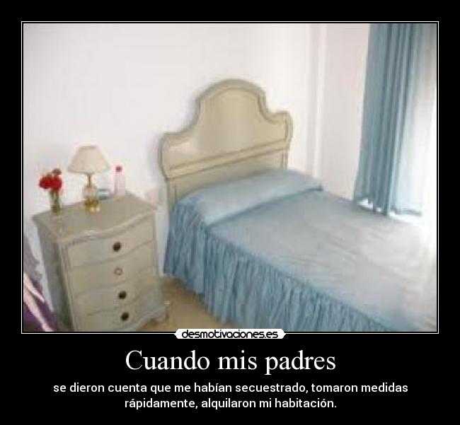 Cuando mis padres - se dieron cuenta que me habían secuestrado, tomaron medidas
rápidamente, alquilaron mi habitación.