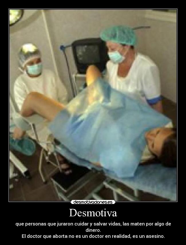 Desmotiva - que personas que juraron cuidar y salvar vidas, las maten por algo de dinero.
El doctor que aborta no es un doctor en realidad, es un asesino.