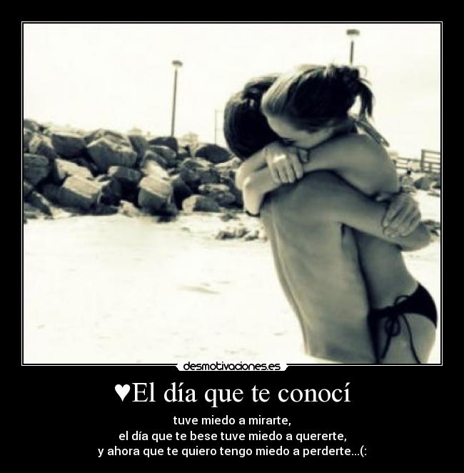 ♥El día que te conocí -  tuve miedo a mirarte, 
el día que te bese tuve miedo a quererte,
y ahora que te quiero tengo miedo a perderte...(:
