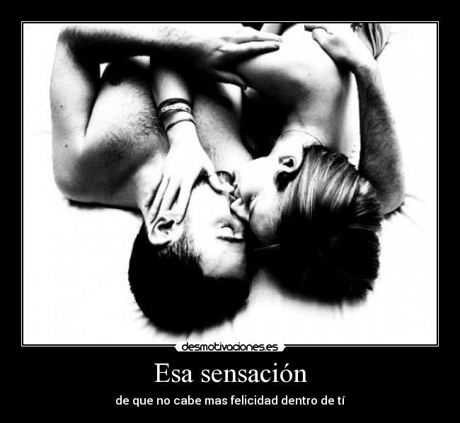 Esa sensación - de que no cabe mas felicidad dentro de tí