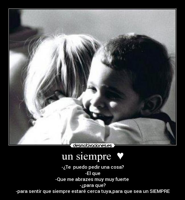 un siempre ♥ - -¿Te puedo pedir una cosa?
-El que
-Que me abrazes muy muy fuerte
-¿para que?
-para sentir que siempre estaré cerca tuya,para que sea un SIEMPRE♥