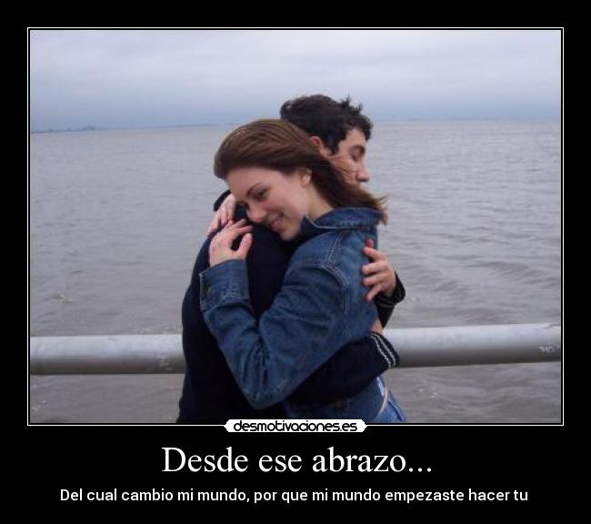 Desde ese abrazo... - Del cual cambio mi mundo, por que mi mundo empezaste hacer tu