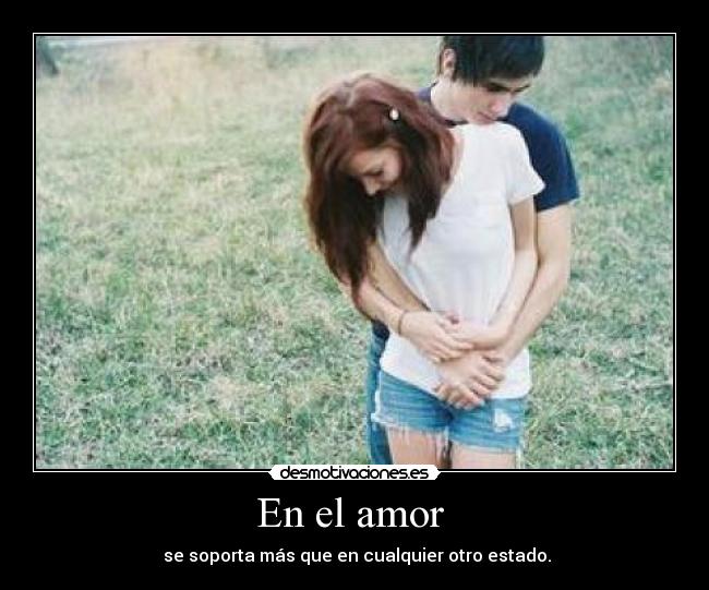 En el amor - se soporta más que en cualquier otro estado.