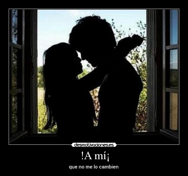 !A mí¡ - que no me lo cambien 