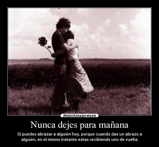 Nunca dejes para mañana - Si puedes abrazar a alguien hoy, porque cuando das un abrazo a
alguien, en el mismo instante estas recibiendo uno de vuelta.