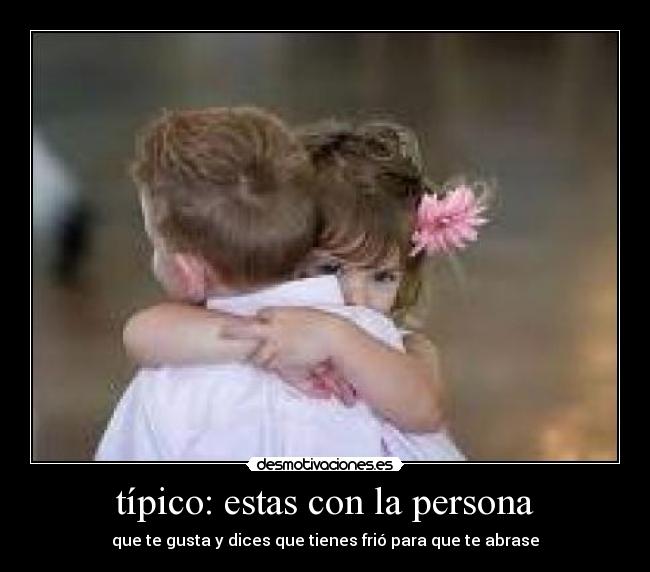 típico: estas con la persona - que te gusta y dices que tienes frió para que te abrase