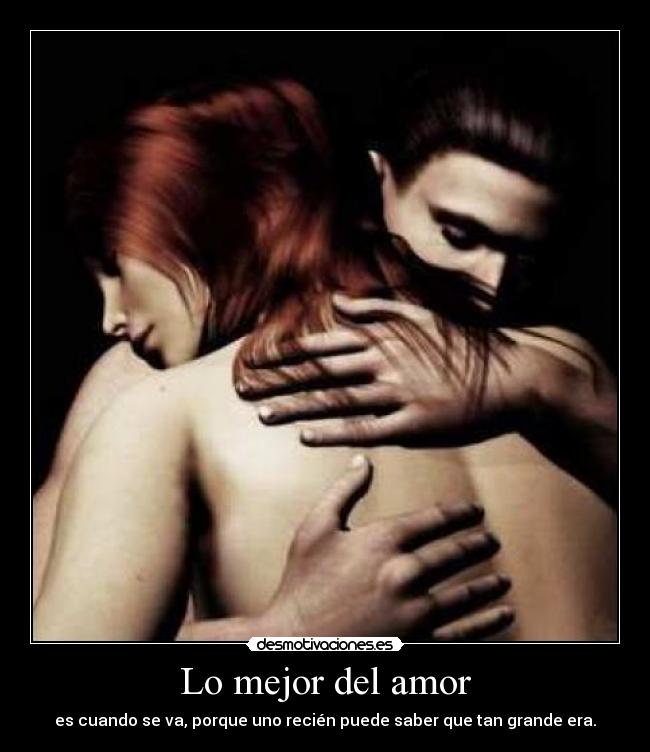 Lo mejor del amor - es cuando se va, porque uno recién puede saber que tan grande era.