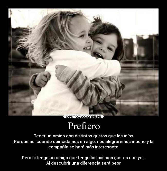 Prefiero - Tener un amigo con distintos gustos que los míos
Porque así cuando coincidamos en algo, nos alegraremos mucho y la
compañía se hará más interesante.

Pero si tengo un amigo que tenga los mismos gustos que yo...
Al descubrir una diferencia será peor